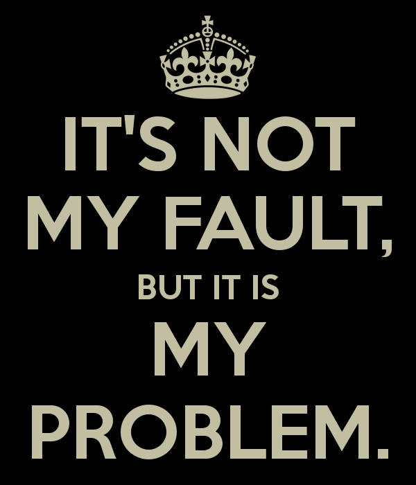 it-s-not-my-fault-but-it-is-my-problem